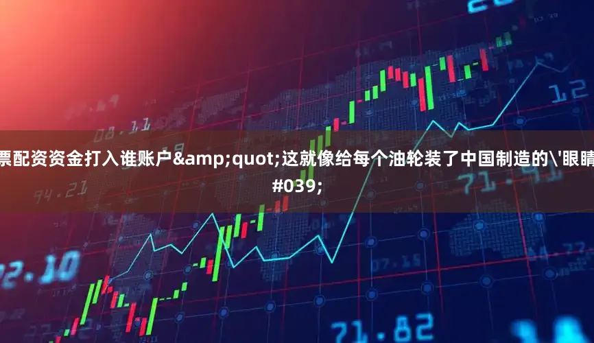 股票配资资金打入谁账户&quot;这就像给每个油轮装了中国制造的'眼睛'