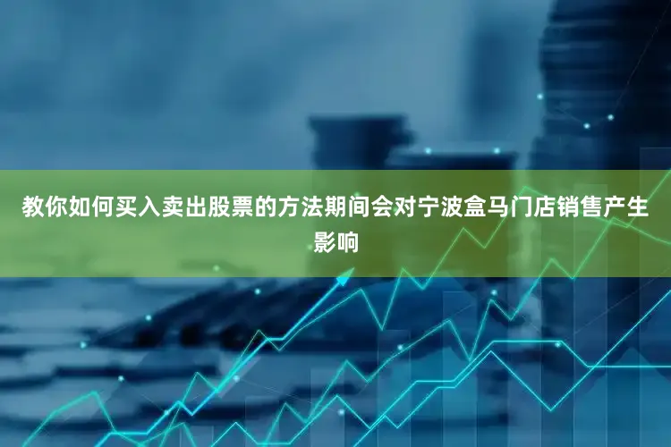 教你如何买入卖出股票的方法期间会对宁波盒马门店销售产生影响