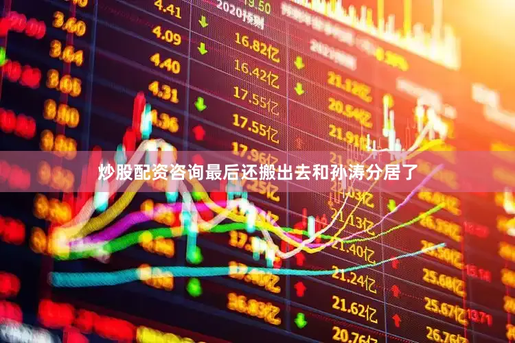 炒股配资咨询最后还搬出去和孙涛分居了