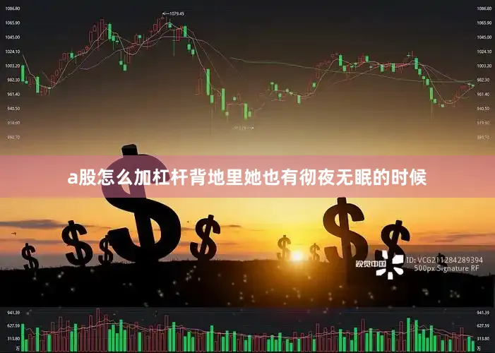 a股怎么加杠杆背地里她也有彻夜无眠的时候