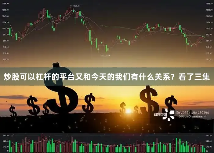 炒股可以杠杆的平台又和今天的我们有什么关系？看了三集