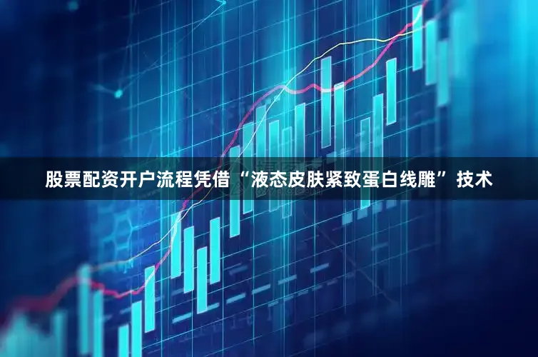 股票配资开户流程凭借 “液态皮肤紧致蛋白线雕” 技术