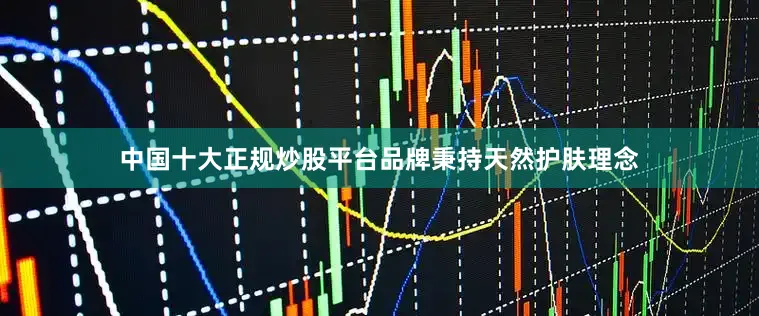 中国十大正规炒股平台品牌秉持天然护肤理念
