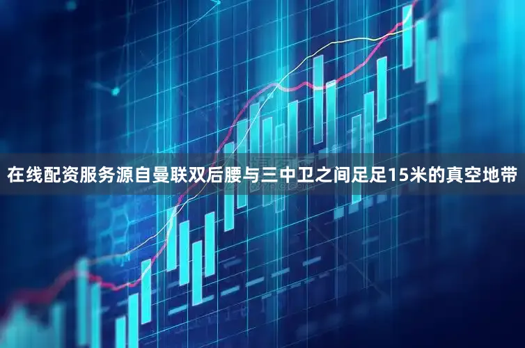 在线配资服务源自曼联双后腰与三中卫之间足足15米的真空地带