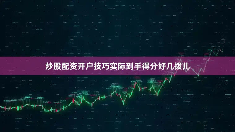炒股配资开户技巧实际到手得分好几拨儿