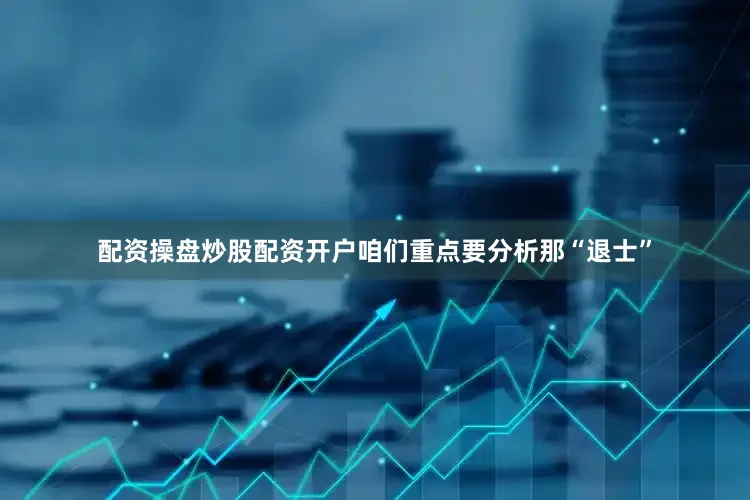 配资操盘炒股配资开户咱们重点要分析那“退士”