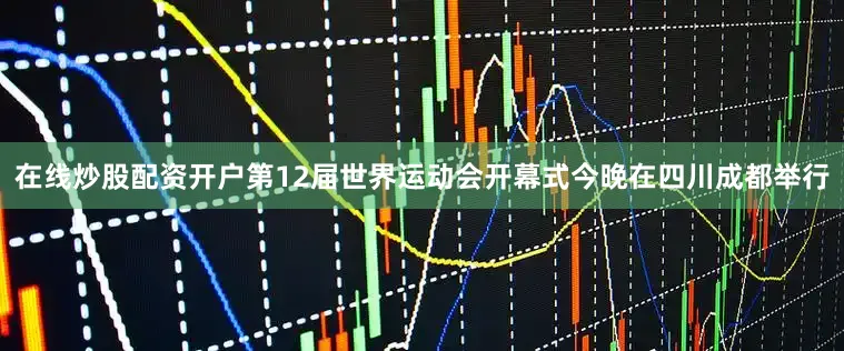 在线炒股配资开户第12届世界运动会开幕式今晚在四川成都举行