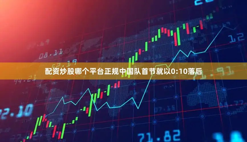 配资炒股哪个平台正规中国队首节就以0:10落后