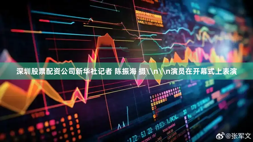 深圳股票配资公司新华社记者 陈振海 摄\n\n演员在开幕式上表演