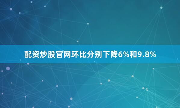 配资炒股官网环比分别下降6%和9.8%