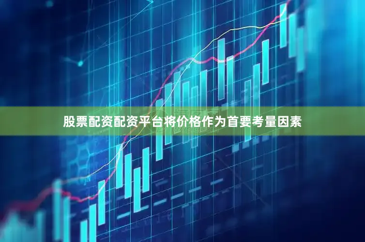 股票配资配资平台将价格作为首要考量因素