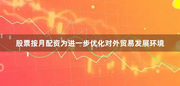 股票按月配资　　为进一步优化对外贸易发展环境