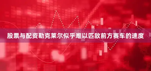 股票与配资勒克莱尔似乎难以匹敌前方赛车的速度