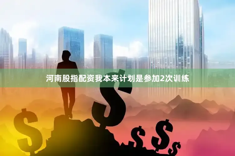 河南股指配资我本来计划是参加2次训练