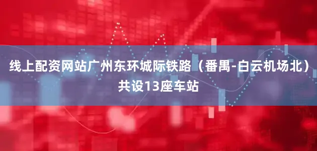 线上配资网站广州东环城际铁路（番禺-白云机场北）共设13座车站