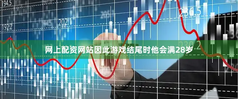 网上配资网站因此游戏结尾时他会满28岁