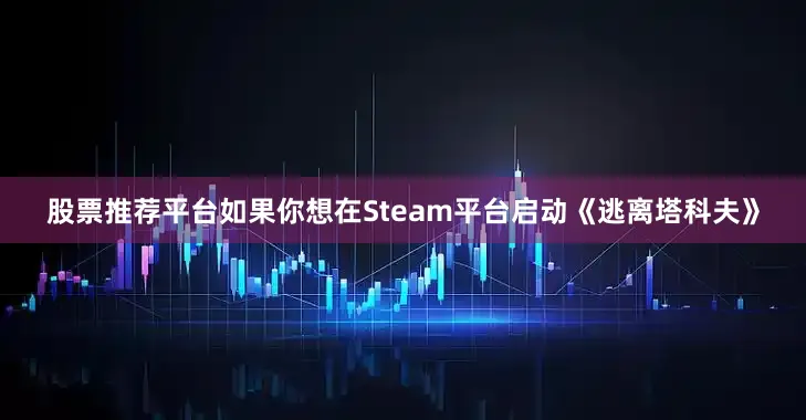 股票推荐平台如果你想在Steam平台启动《逃离塔科夫》