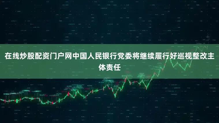 在线炒股配资门户网中国人民银行党委将继续履行好巡视整改主体责任