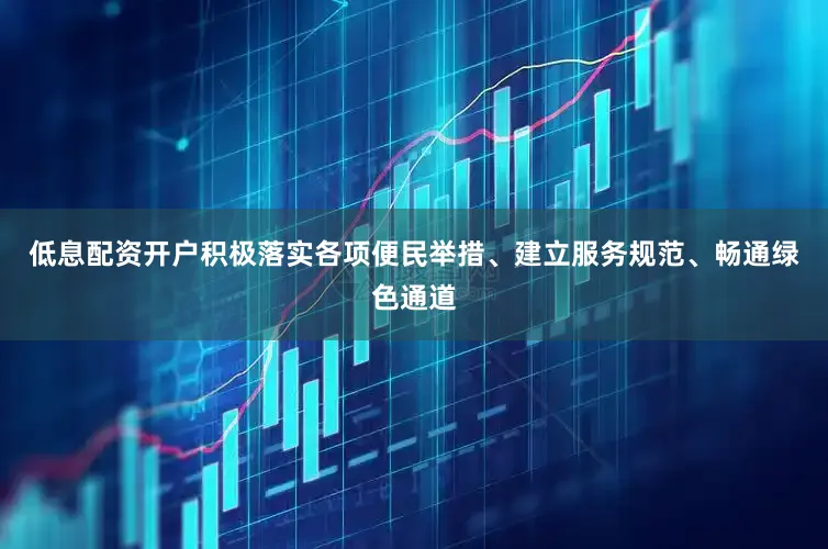 低息配资开户积极落实各项便民举措、建立服务规范、畅通绿色通道