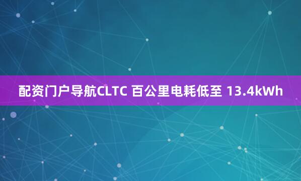 配资门户导航CLTC 百公里电耗低至 13.4kWh