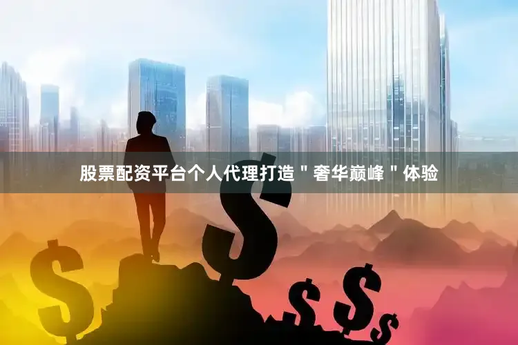 股票配资平台个人代理打造＂奢华巅峰＂体验
