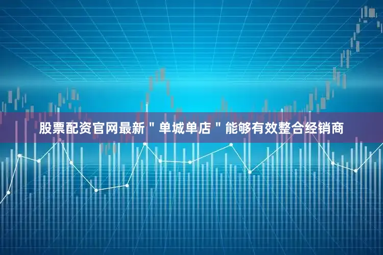 股票配资官网最新＂单城单店＂能够有效整合经销商